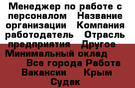 Менеджер по работе с персоналом › Название организации ­ Компания-работодатель › Отрасль предприятия ­ Другое › Минимальный оклад ­ 30 000 - Все города Работа » Вакансии   . Крым,Судак